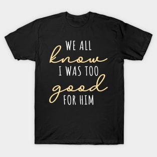 We All Know I Was Too Good For Him T-Shirt